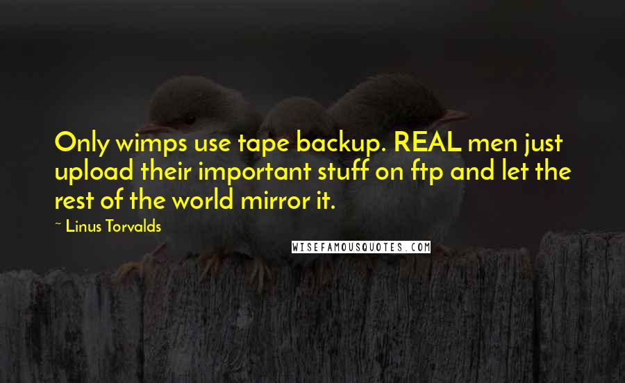 Linus Torvalds Quotes: Only wimps use tape backup. REAL men just upload their important stuff on ftp and let the rest of the world mirror it.