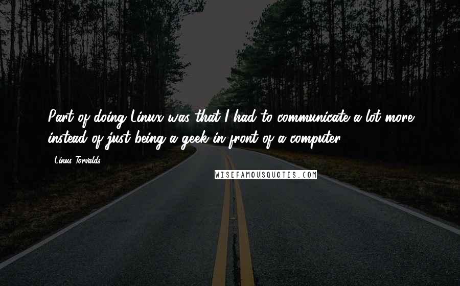 Linus Torvalds Quotes: Part of doing Linux was that I had to communicate a lot more instead of just being a geek in front of a computer.