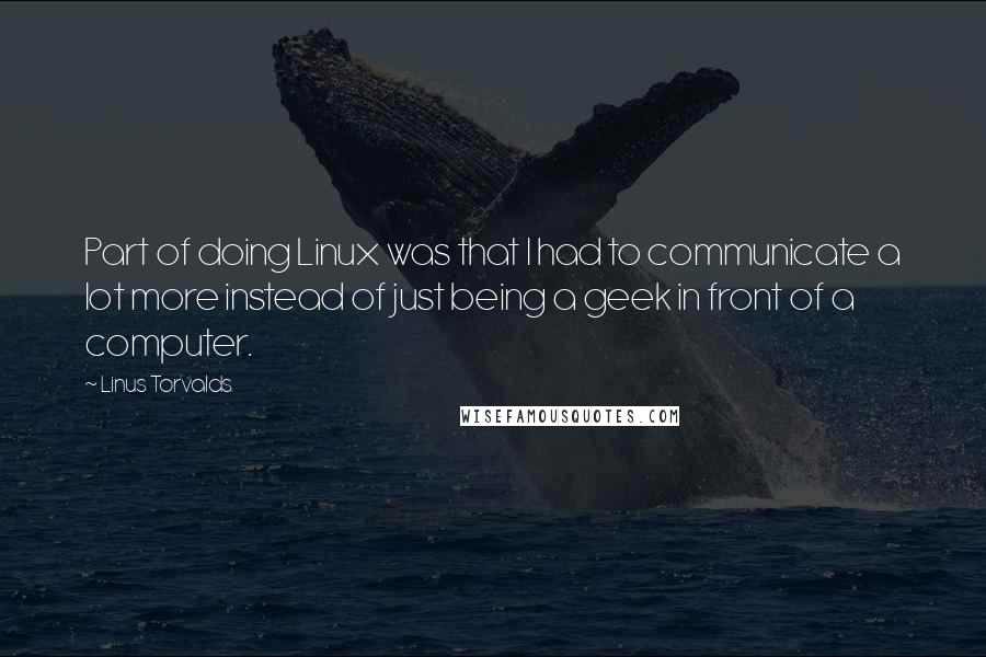 Linus Torvalds Quotes: Part of doing Linux was that I had to communicate a lot more instead of just being a geek in front of a computer.