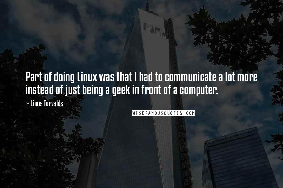 Linus Torvalds Quotes: Part of doing Linux was that I had to communicate a lot more instead of just being a geek in front of a computer.