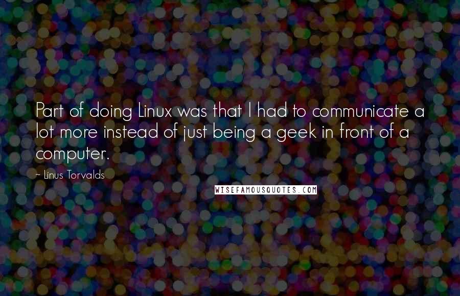 Linus Torvalds Quotes: Part of doing Linux was that I had to communicate a lot more instead of just being a geek in front of a computer.