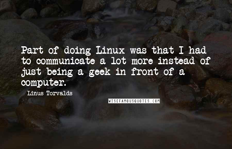 Linus Torvalds Quotes: Part of doing Linux was that I had to communicate a lot more instead of just being a geek in front of a computer.