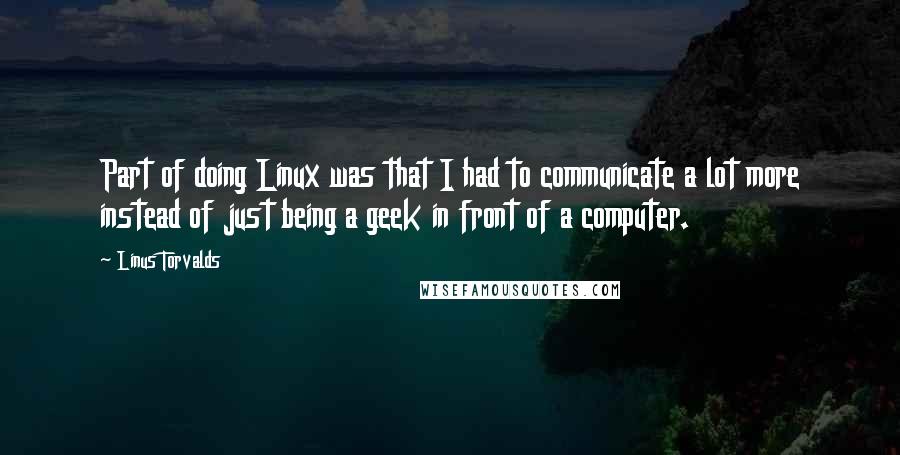 Linus Torvalds Quotes: Part of doing Linux was that I had to communicate a lot more instead of just being a geek in front of a computer.