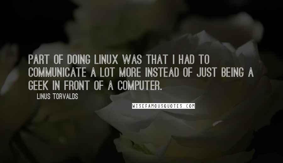 Linus Torvalds Quotes: Part of doing Linux was that I had to communicate a lot more instead of just being a geek in front of a computer.