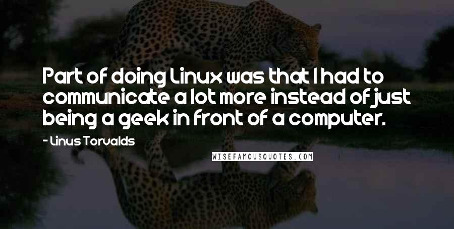 Linus Torvalds Quotes: Part of doing Linux was that I had to communicate a lot more instead of just being a geek in front of a computer.