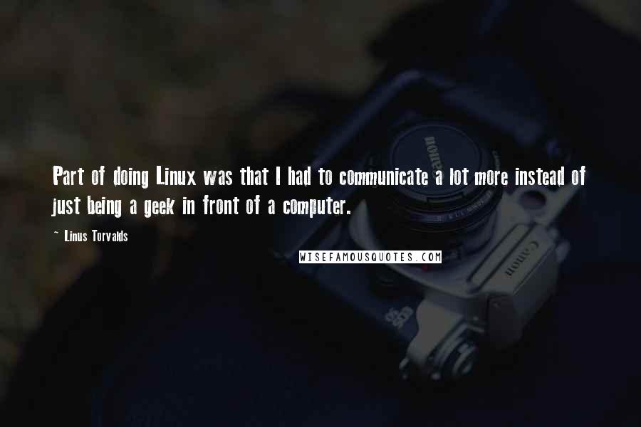 Linus Torvalds Quotes: Part of doing Linux was that I had to communicate a lot more instead of just being a geek in front of a computer.