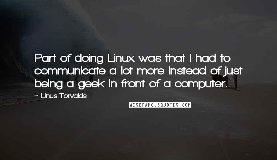 Linus Torvalds Quotes: Part of doing Linux was that I had to communicate a lot more instead of just being a geek in front of a computer.