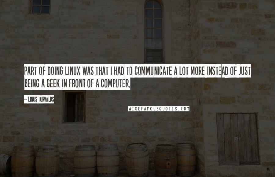 Linus Torvalds Quotes: Part of doing Linux was that I had to communicate a lot more instead of just being a geek in front of a computer.
