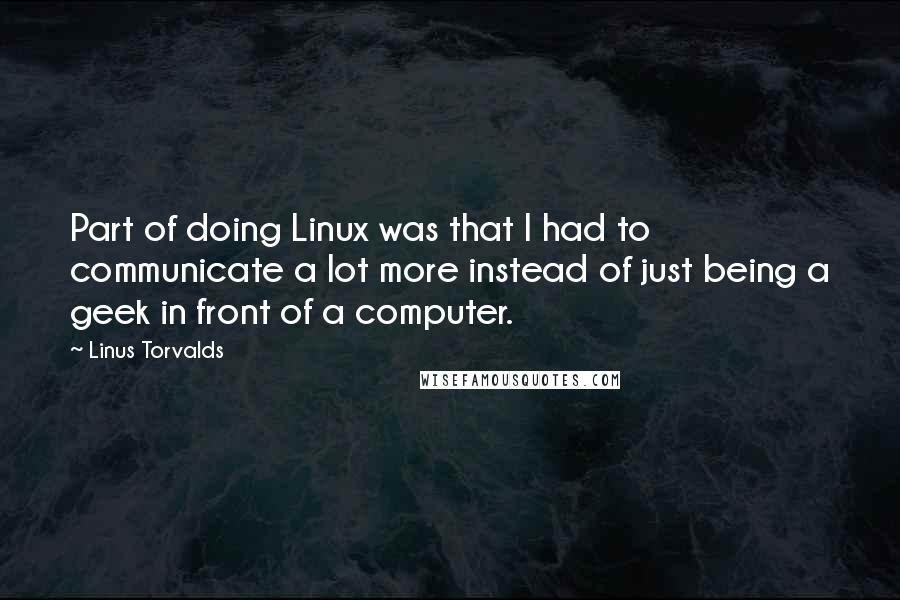 Linus Torvalds Quotes: Part of doing Linux was that I had to communicate a lot more instead of just being a geek in front of a computer.