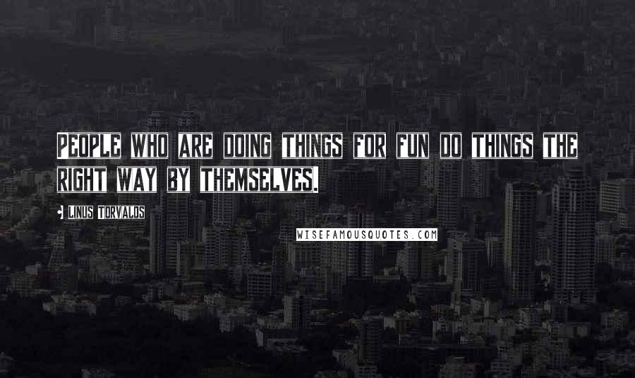 Linus Torvalds Quotes: People who are doing things for fun do things the right way by themselves.