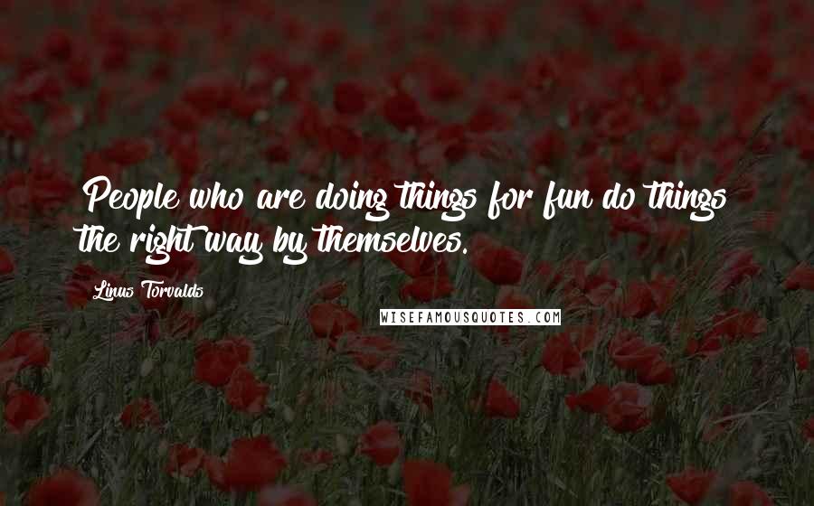 Linus Torvalds Quotes: People who are doing things for fun do things the right way by themselves.