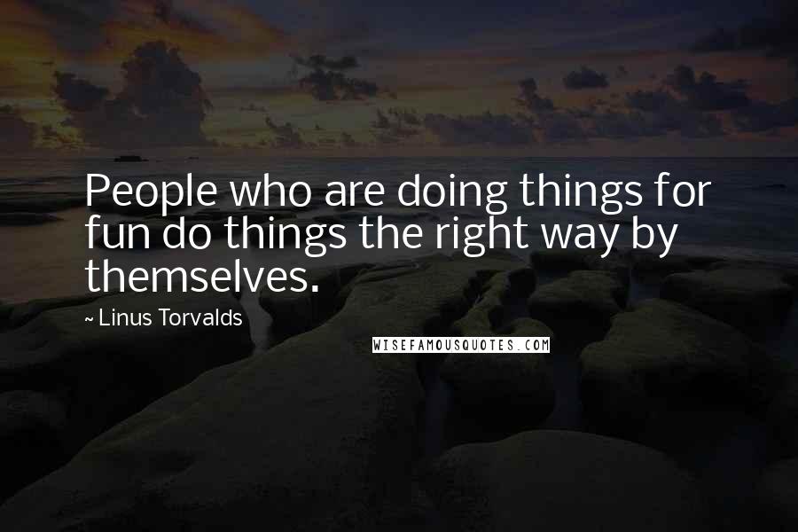 Linus Torvalds Quotes: People who are doing things for fun do things the right way by themselves.