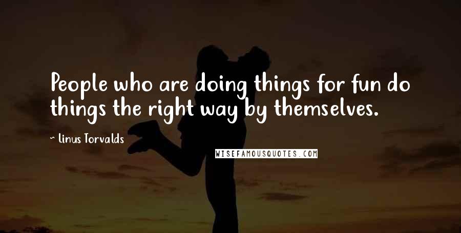 Linus Torvalds Quotes: People who are doing things for fun do things the right way by themselves.