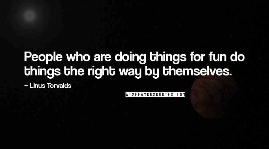 Linus Torvalds Quotes: People who are doing things for fun do things the right way by themselves.