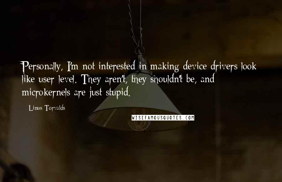 Linus Torvalds Quotes: Personally, I'm not interested in making device drivers look like user-level. They aren't, they shouldn't be, and microkernels are just stupid.