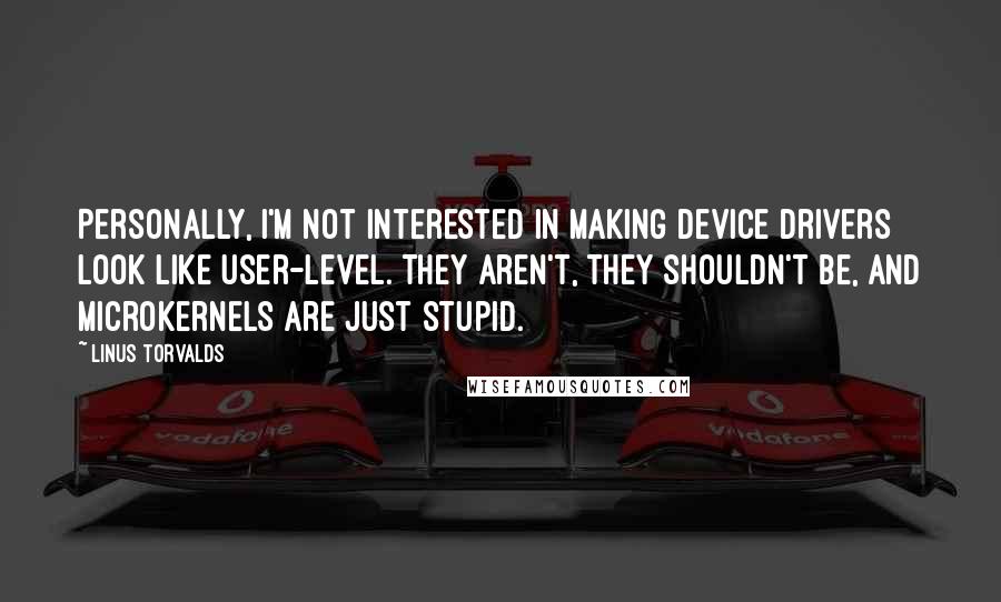 Linus Torvalds Quotes: Personally, I'm not interested in making device drivers look like user-level. They aren't, they shouldn't be, and microkernels are just stupid.