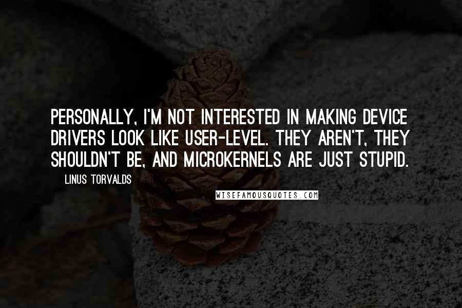 Linus Torvalds Quotes: Personally, I'm not interested in making device drivers look like user-level. They aren't, they shouldn't be, and microkernels are just stupid.