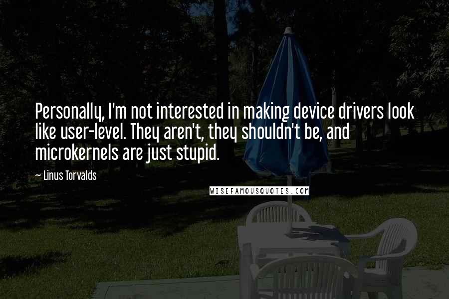 Linus Torvalds Quotes: Personally, I'm not interested in making device drivers look like user-level. They aren't, they shouldn't be, and microkernels are just stupid.