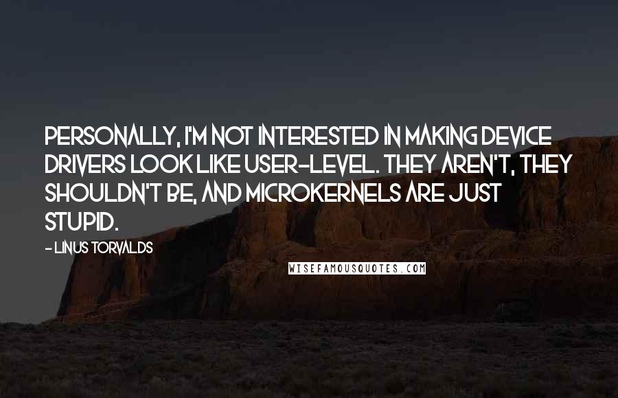 Linus Torvalds Quotes: Personally, I'm not interested in making device drivers look like user-level. They aren't, they shouldn't be, and microkernels are just stupid.