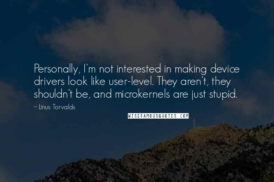 Linus Torvalds Quotes: Personally, I'm not interested in making device drivers look like user-level. They aren't, they shouldn't be, and microkernels are just stupid.