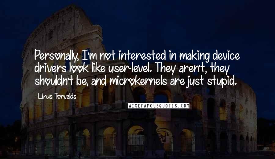 Linus Torvalds Quotes: Personally, I'm not interested in making device drivers look like user-level. They aren't, they shouldn't be, and microkernels are just stupid.