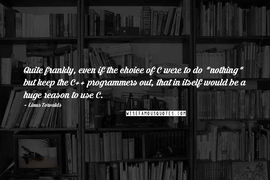 Linus Torvalds Quotes: Quite frankly, even if the choice of C were to do *nothing* but keep the C++ programmers out, that in itself would be a huge reason to use C.