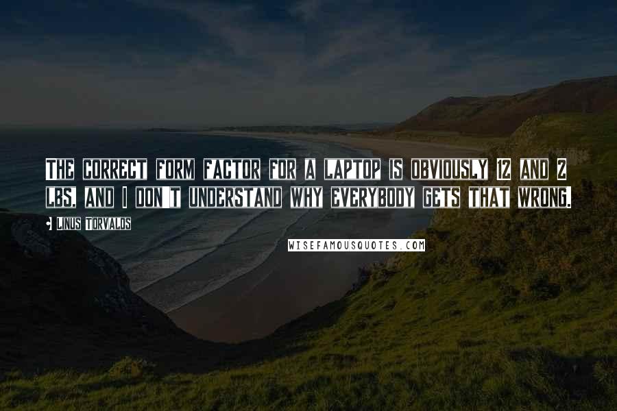 Linus Torvalds Quotes: The correct form factor for a laptop is obviously 12 and 2 lbs, and I don't understand why everybody gets that wrong.