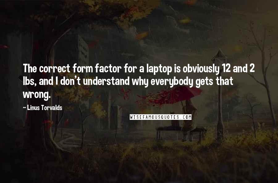 Linus Torvalds Quotes: The correct form factor for a laptop is obviously 12 and 2 lbs, and I don't understand why everybody gets that wrong.