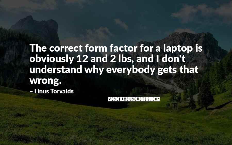 Linus Torvalds Quotes: The correct form factor for a laptop is obviously 12 and 2 lbs, and I don't understand why everybody gets that wrong.