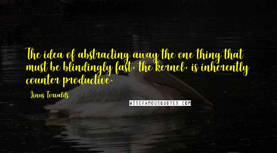 Linus Torvalds Quotes: The idea of abstracting away the one thing that must be blindingly fast, the kernel, is inherently counter productive.