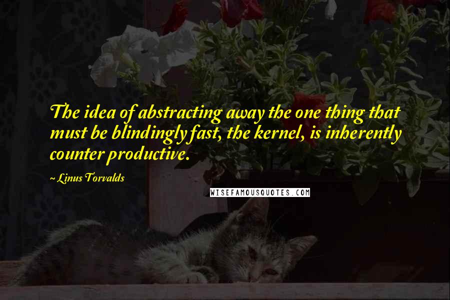 Linus Torvalds Quotes: The idea of abstracting away the one thing that must be blindingly fast, the kernel, is inherently counter productive.