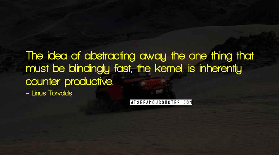 Linus Torvalds Quotes: The idea of abstracting away the one thing that must be blindingly fast, the kernel, is inherently counter productive.