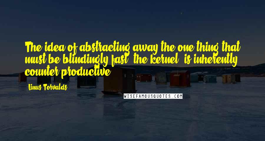 Linus Torvalds Quotes: The idea of abstracting away the one thing that must be blindingly fast, the kernel, is inherently counter productive.