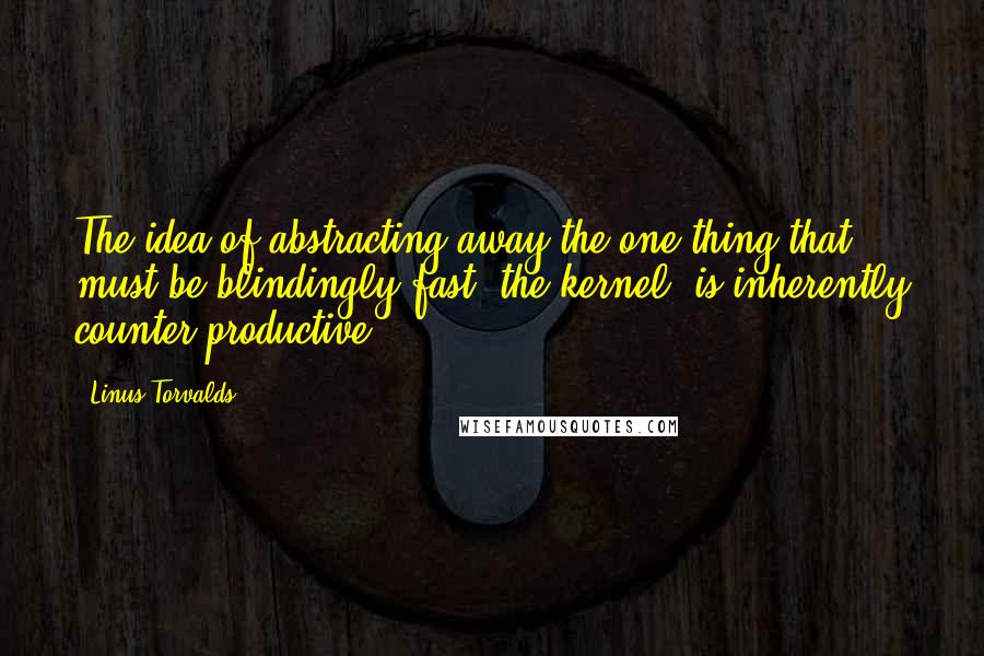 Linus Torvalds Quotes: The idea of abstracting away the one thing that must be blindingly fast, the kernel, is inherently counter productive.