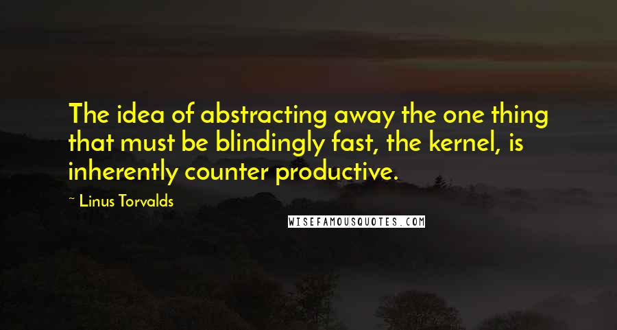 Linus Torvalds Quotes: The idea of abstracting away the one thing that must be blindingly fast, the kernel, is inherently counter productive.