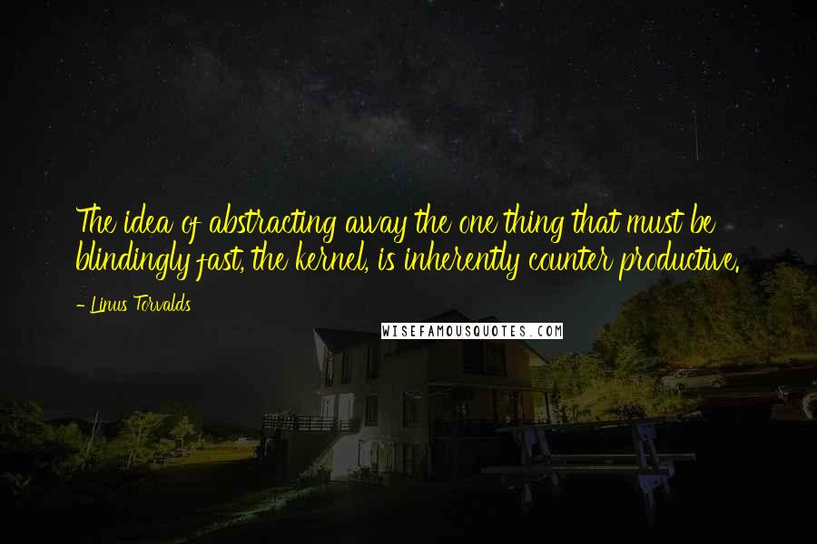 Linus Torvalds Quotes: The idea of abstracting away the one thing that must be blindingly fast, the kernel, is inherently counter productive.