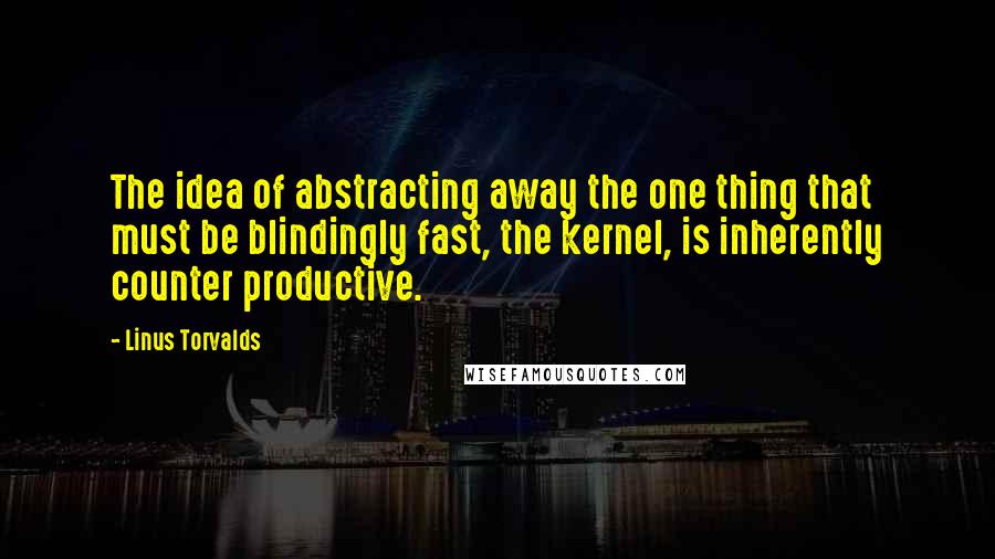 Linus Torvalds Quotes: The idea of abstracting away the one thing that must be blindingly fast, the kernel, is inherently counter productive.