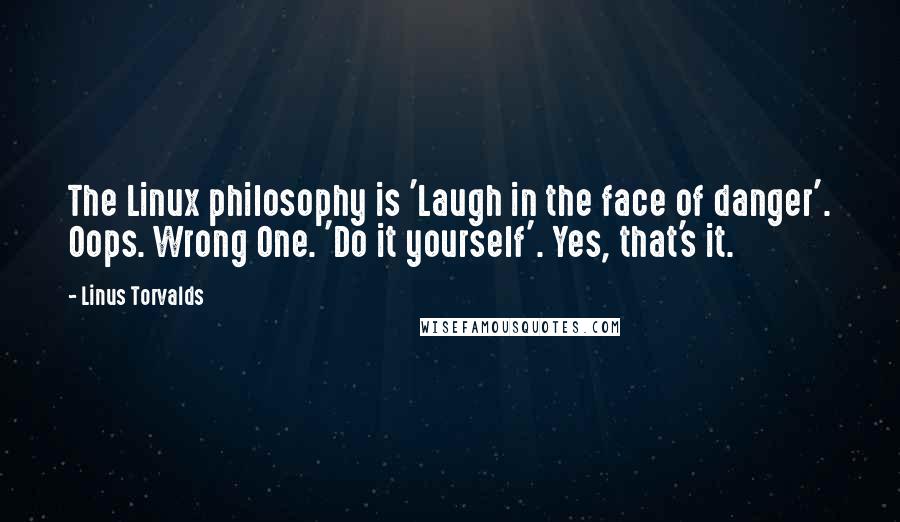 Linus Torvalds Quotes: The Linux philosophy is 'Laugh in the face of danger'. Oops. Wrong One. 'Do it yourself'. Yes, that's it.