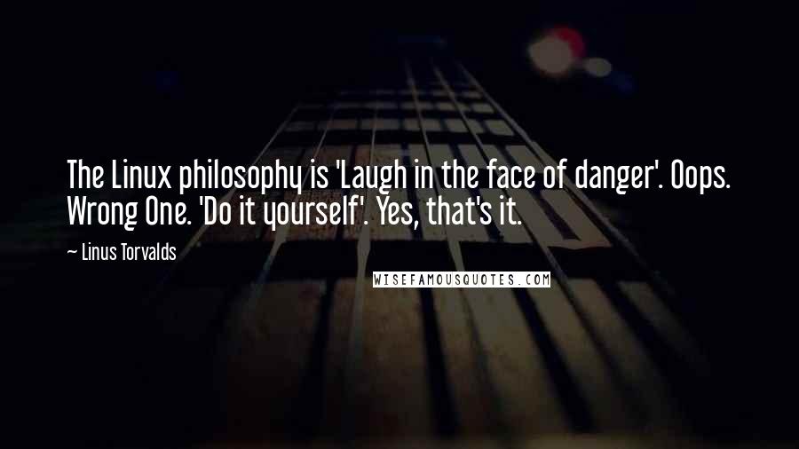 Linus Torvalds Quotes: The Linux philosophy is 'Laugh in the face of danger'. Oops. Wrong One. 'Do it yourself'. Yes, that's it.