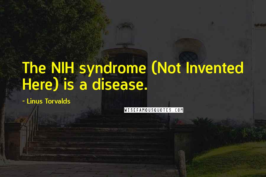 Linus Torvalds Quotes: The NIH syndrome (Not Invented Here) is a disease.