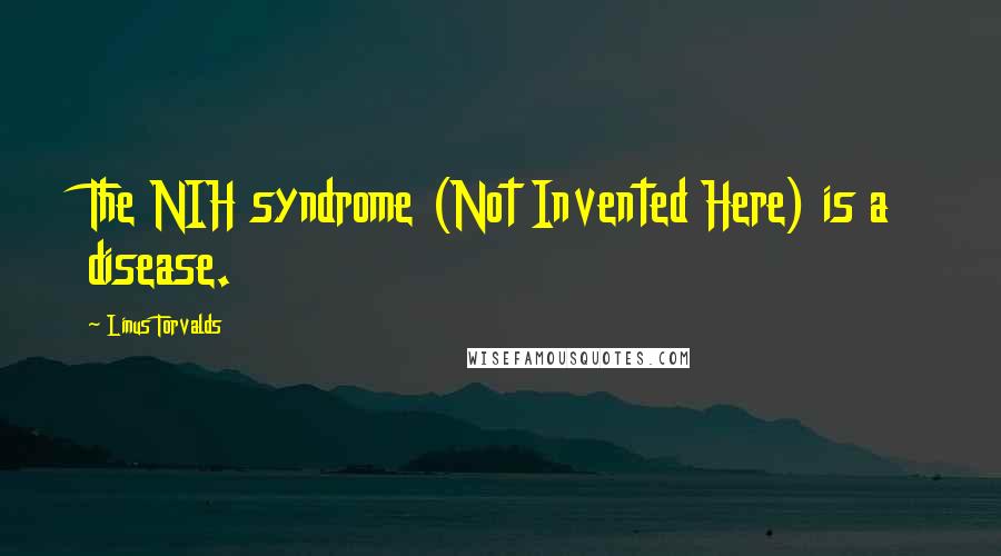 Linus Torvalds Quotes: The NIH syndrome (Not Invented Here) is a disease.