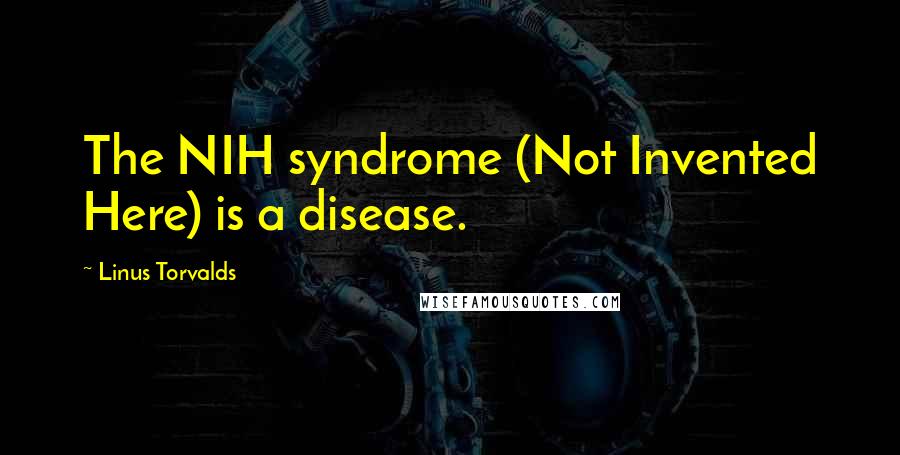 Linus Torvalds Quotes: The NIH syndrome (Not Invented Here) is a disease.