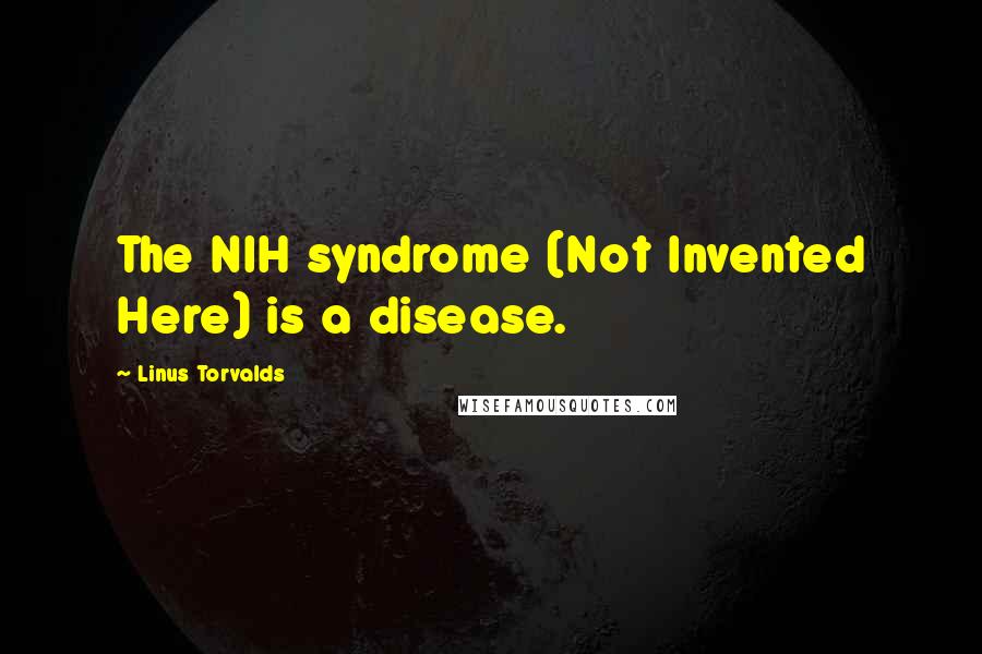 Linus Torvalds Quotes: The NIH syndrome (Not Invented Here) is a disease.