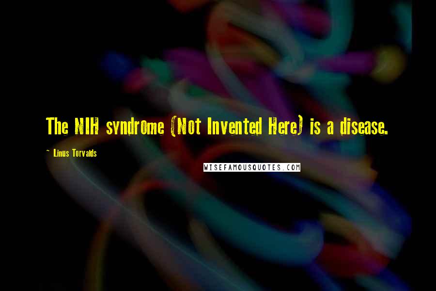 Linus Torvalds Quotes: The NIH syndrome (Not Invented Here) is a disease.