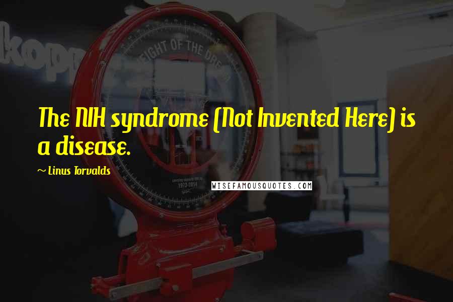 Linus Torvalds Quotes: The NIH syndrome (Not Invented Here) is a disease.