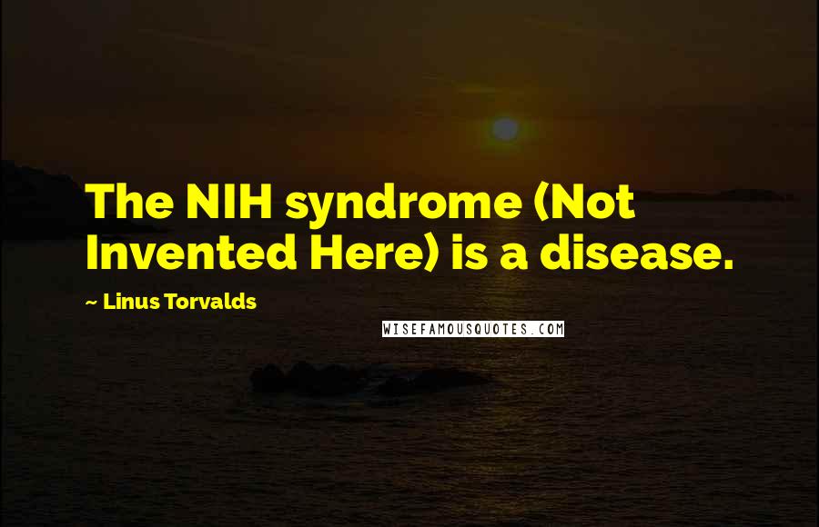 Linus Torvalds Quotes: The NIH syndrome (Not Invented Here) is a disease.