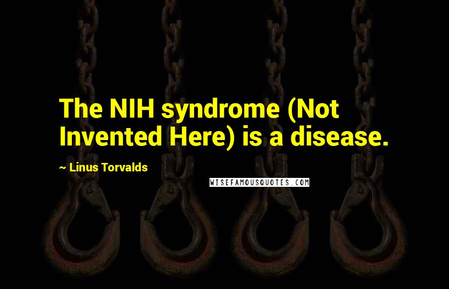 Linus Torvalds Quotes: The NIH syndrome (Not Invented Here) is a disease.