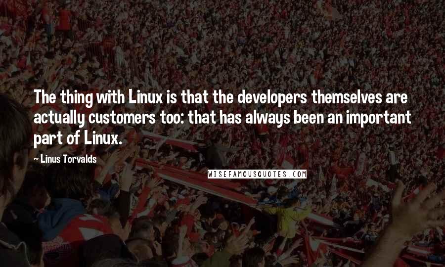 Linus Torvalds Quotes: The thing with Linux is that the developers themselves are actually customers too: that has always been an important part of Linux.