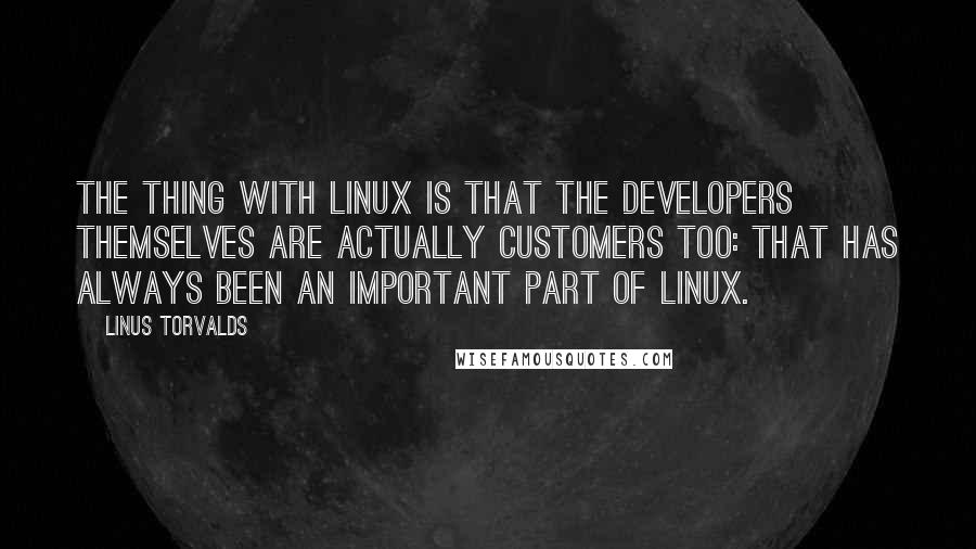 Linus Torvalds Quotes: The thing with Linux is that the developers themselves are actually customers too: that has always been an important part of Linux.