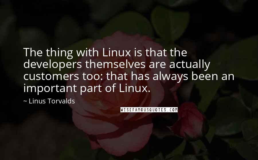 Linus Torvalds Quotes: The thing with Linux is that the developers themselves are actually customers too: that has always been an important part of Linux.